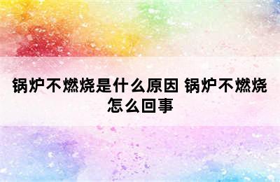 锅炉不燃烧是什么原因 锅炉不燃烧怎么回事